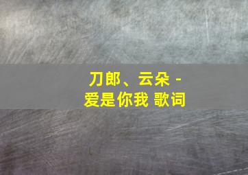 刀郎、云朵 - 爱是你我 歌词